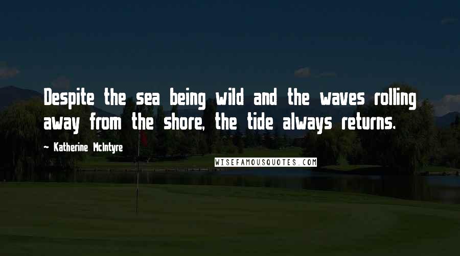 Katherine McIntyre Quotes: Despite the sea being wild and the waves rolling away from the shore, the tide always returns.