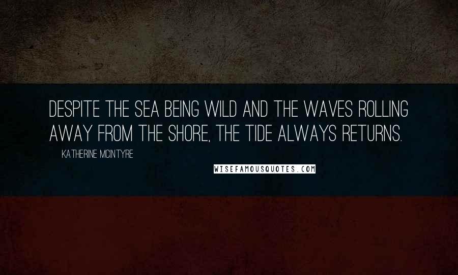 Katherine McIntyre Quotes: Despite the sea being wild and the waves rolling away from the shore, the tide always returns.