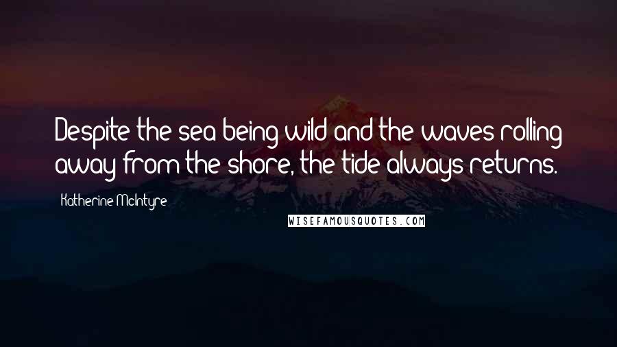 Katherine McIntyre Quotes: Despite the sea being wild and the waves rolling away from the shore, the tide always returns.