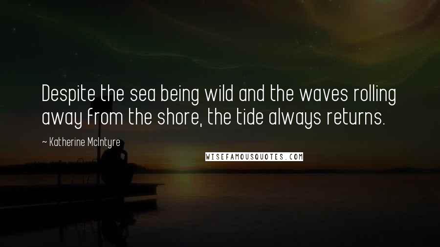 Katherine McIntyre Quotes: Despite the sea being wild and the waves rolling away from the shore, the tide always returns.