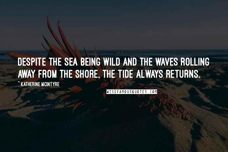 Katherine McIntyre Quotes: Despite the sea being wild and the waves rolling away from the shore, the tide always returns.