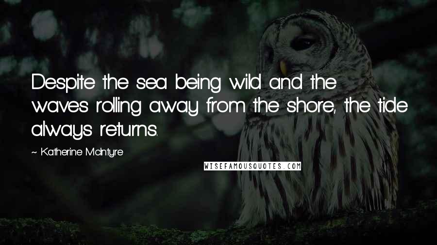 Katherine McIntyre Quotes: Despite the sea being wild and the waves rolling away from the shore, the tide always returns.