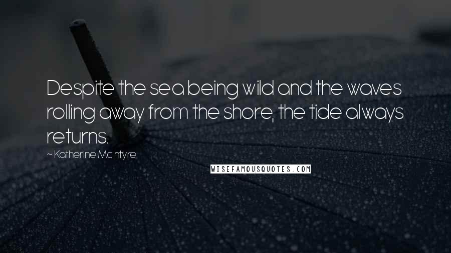 Katherine McIntyre Quotes: Despite the sea being wild and the waves rolling away from the shore, the tide always returns.