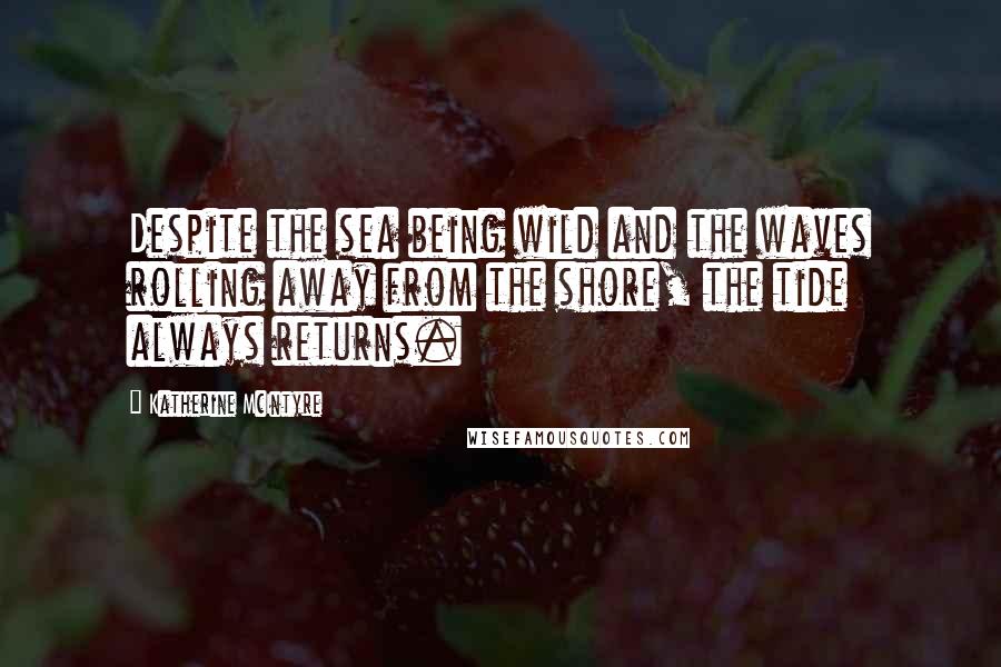 Katherine McIntyre Quotes: Despite the sea being wild and the waves rolling away from the shore, the tide always returns.