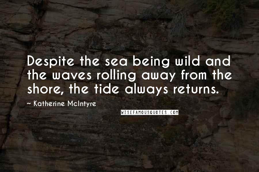 Katherine McIntyre Quotes: Despite the sea being wild and the waves rolling away from the shore, the tide always returns.