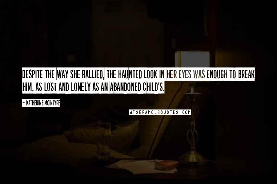 Katherine McIntyre Quotes: Despite the way she rallied, the haunted look in her eyes was enough to break him, as lost and lonely as an abandoned child's.