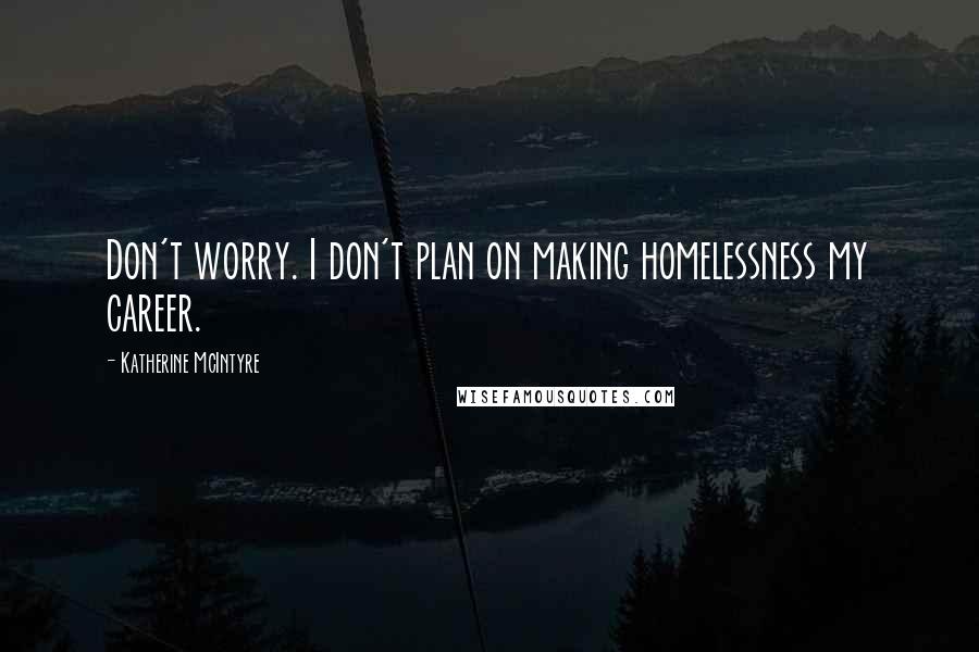 Katherine McIntyre Quotes: Don't worry. I don't plan on making homelessness my career.