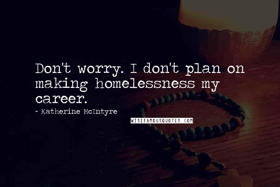 Katherine McIntyre Quotes: Don't worry. I don't plan on making homelessness my career.