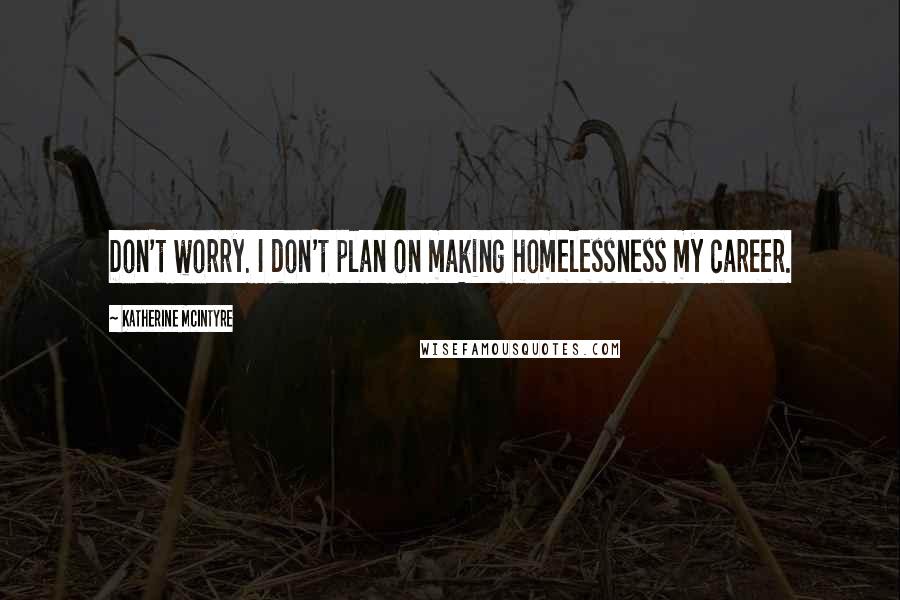 Katherine McIntyre Quotes: Don't worry. I don't plan on making homelessness my career.