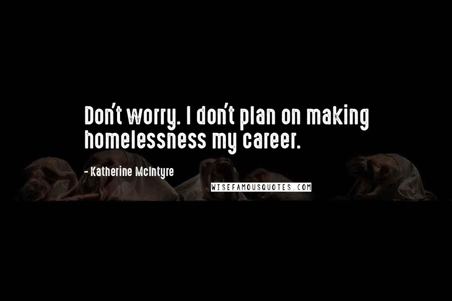 Katherine McIntyre Quotes: Don't worry. I don't plan on making homelessness my career.