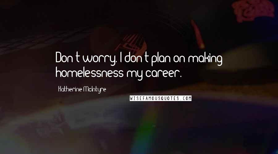 Katherine McIntyre Quotes: Don't worry. I don't plan on making homelessness my career.