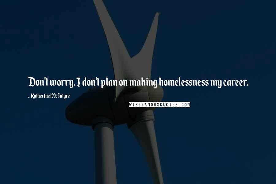 Katherine McIntyre Quotes: Don't worry. I don't plan on making homelessness my career.