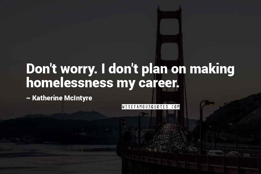 Katherine McIntyre Quotes: Don't worry. I don't plan on making homelessness my career.