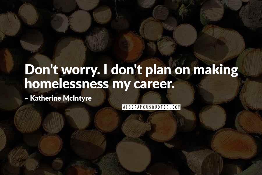 Katherine McIntyre Quotes: Don't worry. I don't plan on making homelessness my career.