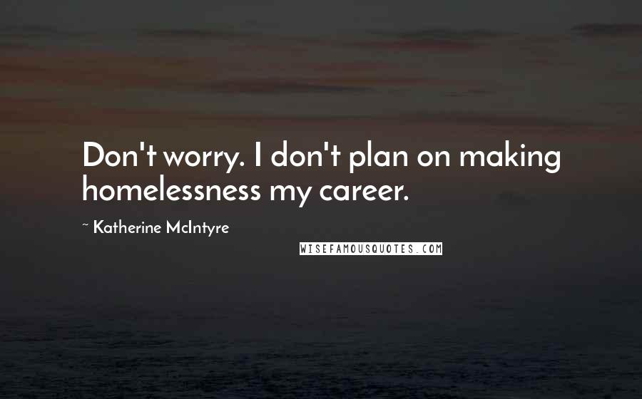 Katherine McIntyre Quotes: Don't worry. I don't plan on making homelessness my career.