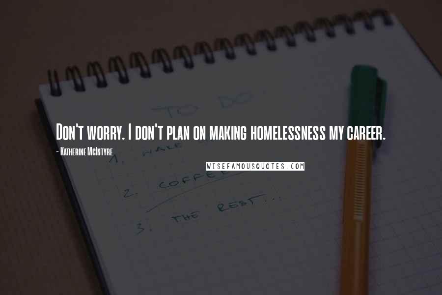 Katherine McIntyre Quotes: Don't worry. I don't plan on making homelessness my career.