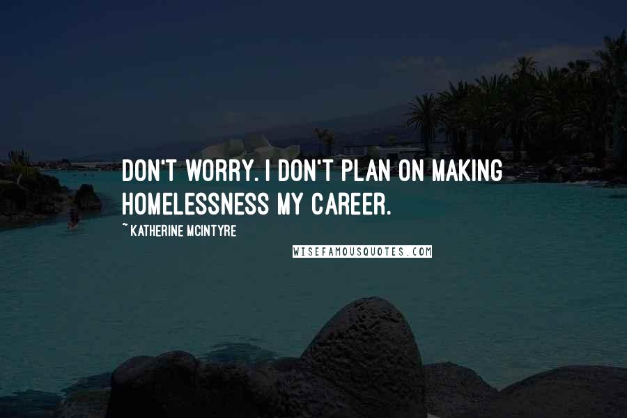 Katherine McIntyre Quotes: Don't worry. I don't plan on making homelessness my career.