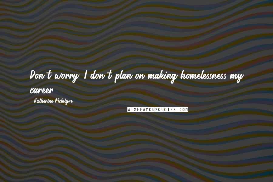 Katherine McIntyre Quotes: Don't worry. I don't plan on making homelessness my career.