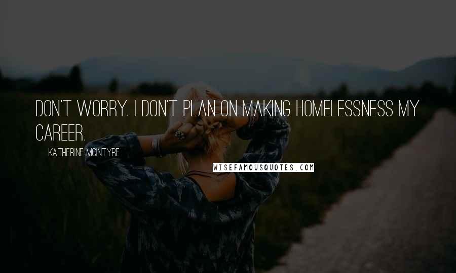 Katherine McIntyre Quotes: Don't worry. I don't plan on making homelessness my career.