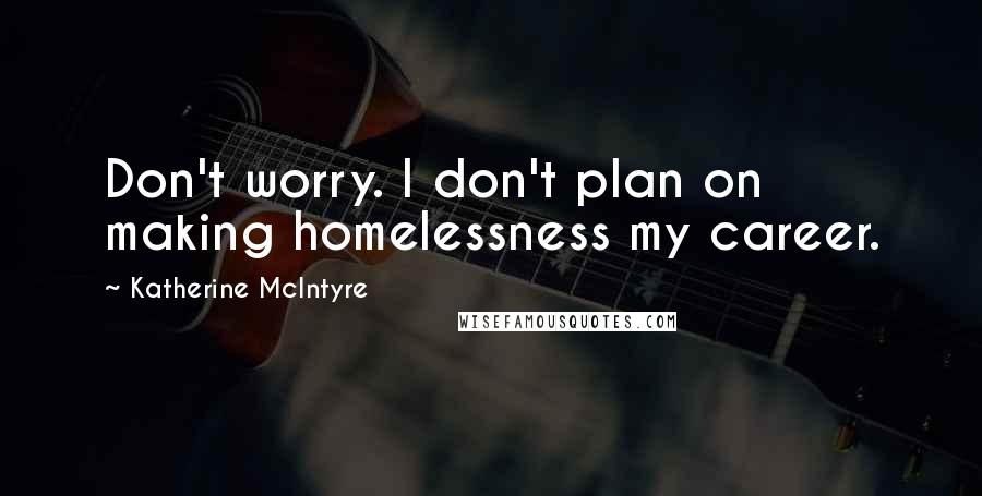 Katherine McIntyre Quotes: Don't worry. I don't plan on making homelessness my career.