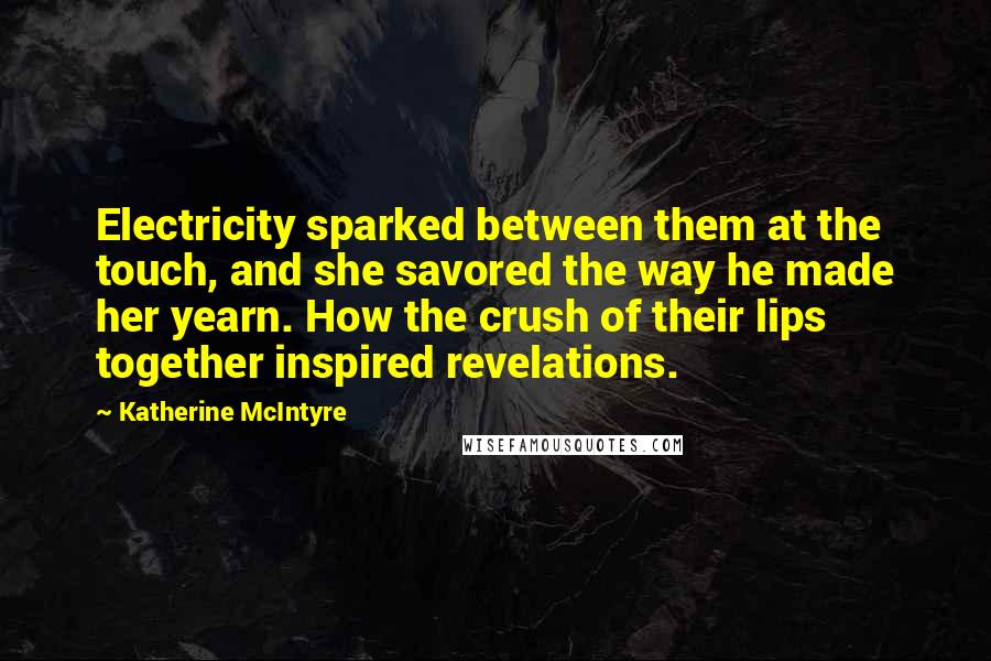 Katherine McIntyre Quotes: Electricity sparked between them at the touch, and she savored the way he made her yearn. How the crush of their lips together inspired revelations.