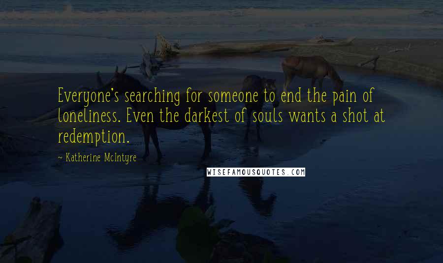 Katherine McIntyre Quotes: Everyone's searching for someone to end the pain of loneliness. Even the darkest of souls wants a shot at redemption.