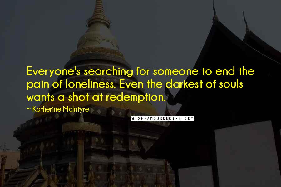 Katherine McIntyre Quotes: Everyone's searching for someone to end the pain of loneliness. Even the darkest of souls wants a shot at redemption.