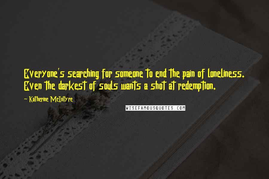 Katherine McIntyre Quotes: Everyone's searching for someone to end the pain of loneliness. Even the darkest of souls wants a shot at redemption.