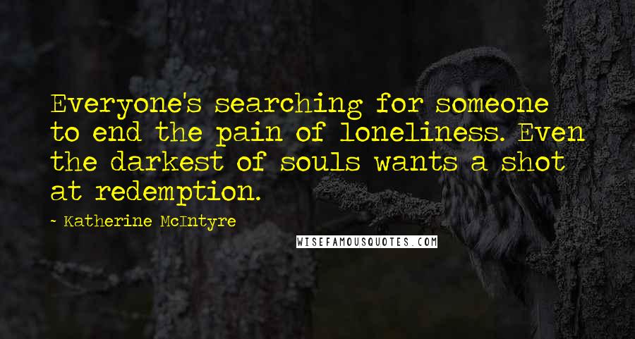 Katherine McIntyre Quotes: Everyone's searching for someone to end the pain of loneliness. Even the darkest of souls wants a shot at redemption.