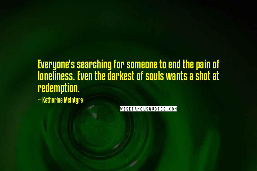 Katherine McIntyre Quotes: Everyone's searching for someone to end the pain of loneliness. Even the darkest of souls wants a shot at redemption.