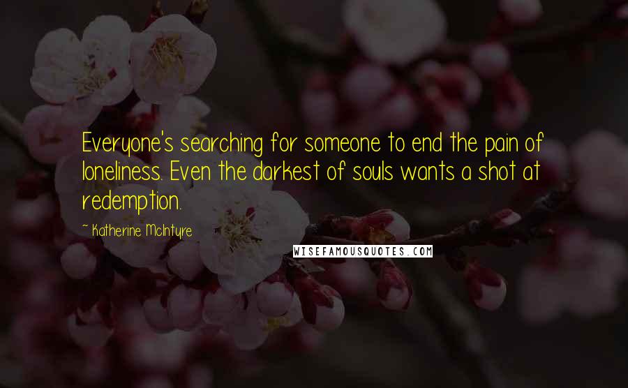 Katherine McIntyre Quotes: Everyone's searching for someone to end the pain of loneliness. Even the darkest of souls wants a shot at redemption.