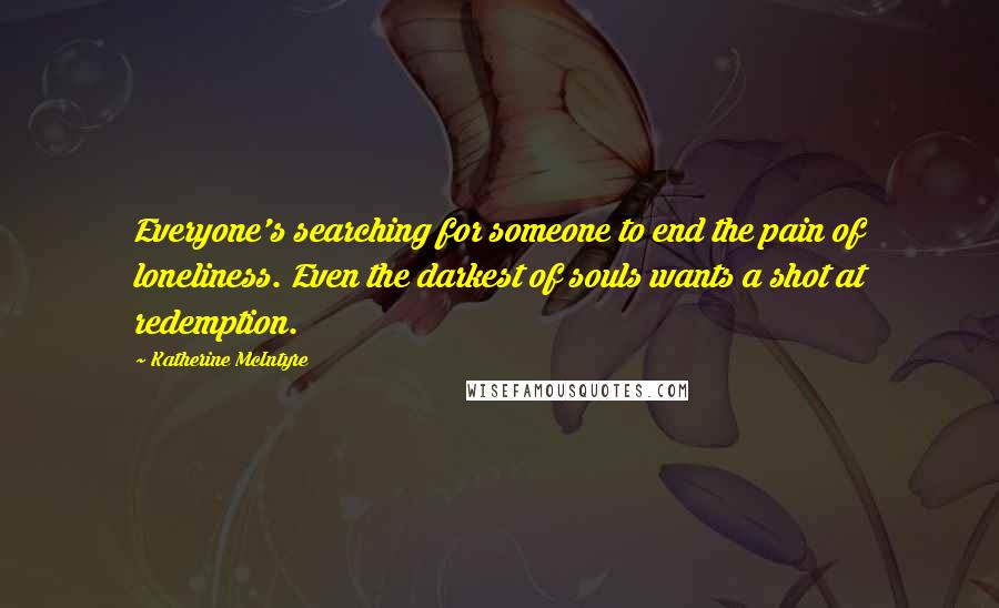 Katherine McIntyre Quotes: Everyone's searching for someone to end the pain of loneliness. Even the darkest of souls wants a shot at redemption.