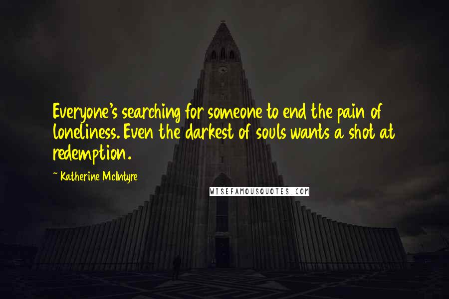 Katherine McIntyre Quotes: Everyone's searching for someone to end the pain of loneliness. Even the darkest of souls wants a shot at redemption.