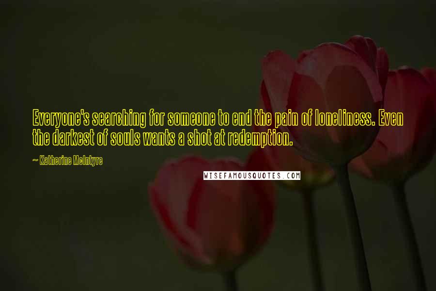 Katherine McIntyre Quotes: Everyone's searching for someone to end the pain of loneliness. Even the darkest of souls wants a shot at redemption.