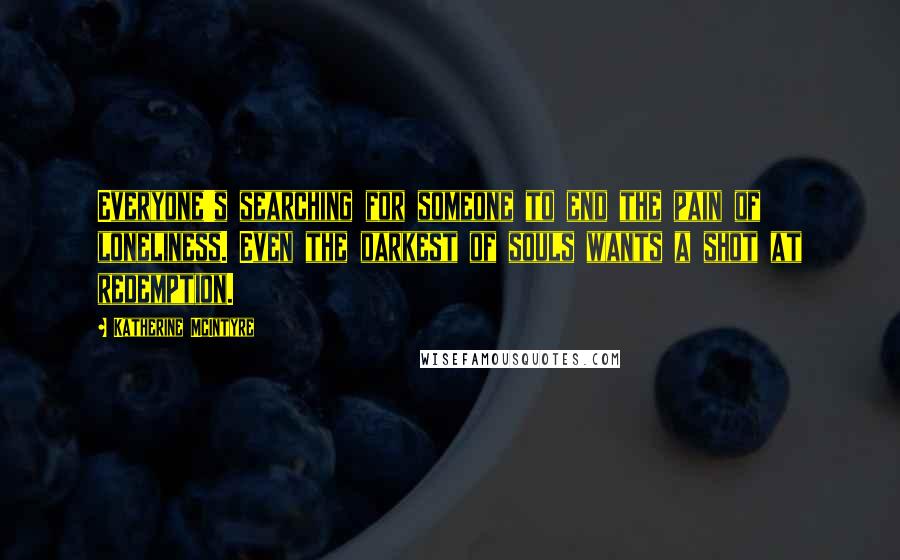 Katherine McIntyre Quotes: Everyone's searching for someone to end the pain of loneliness. Even the darkest of souls wants a shot at redemption.