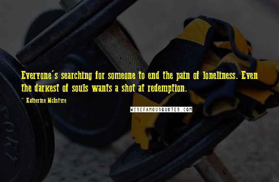 Katherine McIntyre Quotes: Everyone's searching for someone to end the pain of loneliness. Even the darkest of souls wants a shot at redemption.