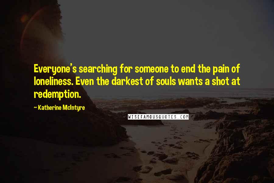 Katherine McIntyre Quotes: Everyone's searching for someone to end the pain of loneliness. Even the darkest of souls wants a shot at redemption.