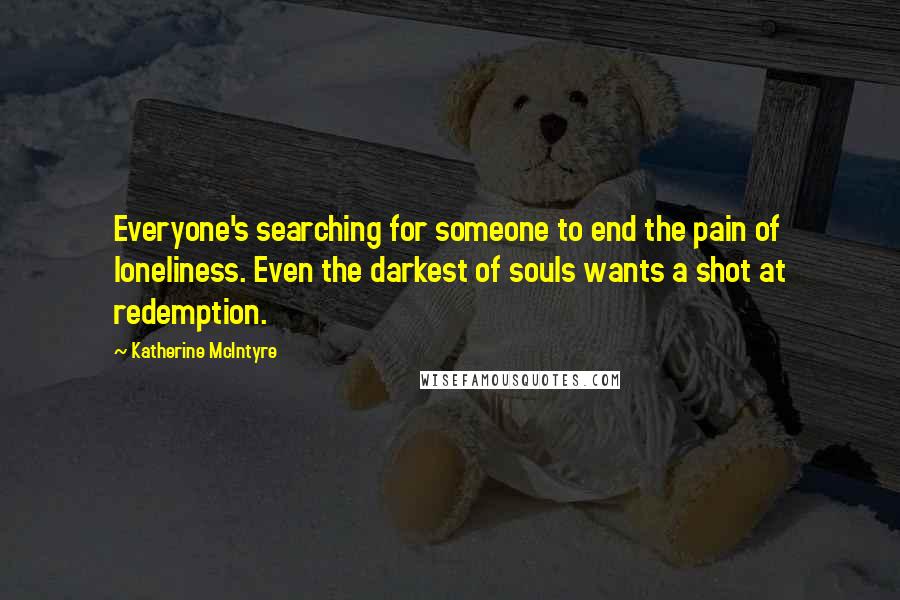 Katherine McIntyre Quotes: Everyone's searching for someone to end the pain of loneliness. Even the darkest of souls wants a shot at redemption.