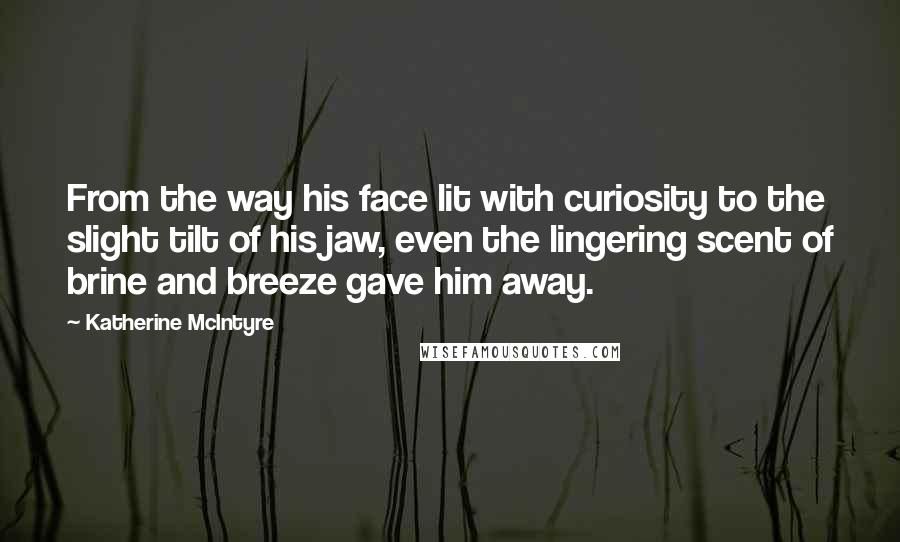Katherine McIntyre Quotes: From the way his face lit with curiosity to the slight tilt of his jaw, even the lingering scent of brine and breeze gave him away.