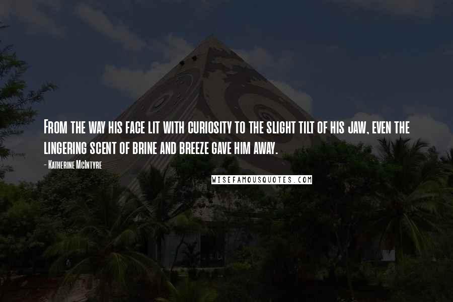 Katherine McIntyre Quotes: From the way his face lit with curiosity to the slight tilt of his jaw, even the lingering scent of brine and breeze gave him away.