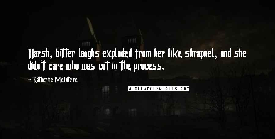 Katherine McIntyre Quotes: Harsh, bitter laughs exploded from her like shrapnel, and she didn't care who was cut in the process.