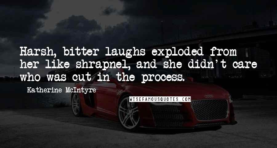 Katherine McIntyre Quotes: Harsh, bitter laughs exploded from her like shrapnel, and she didn't care who was cut in the process.