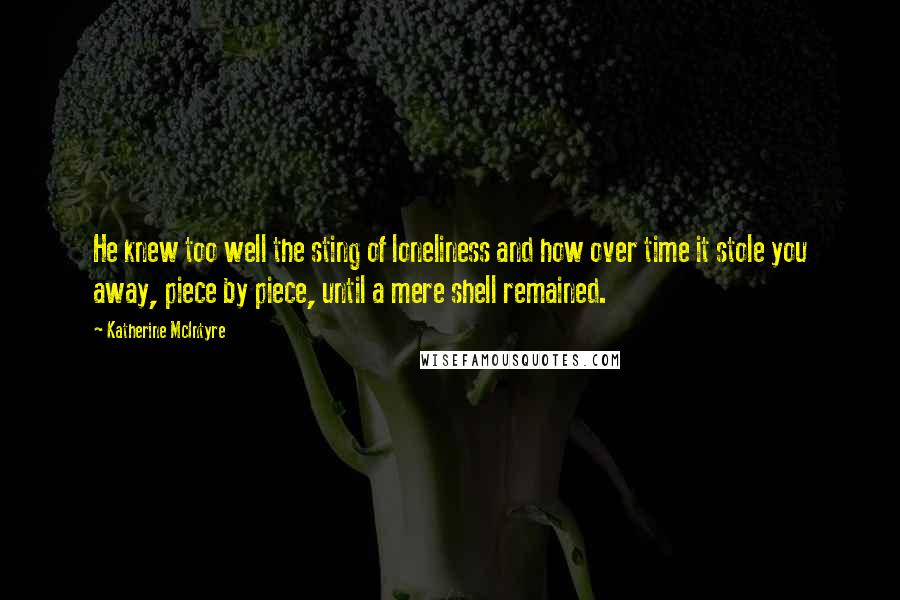 Katherine McIntyre Quotes: He knew too well the sting of loneliness and how over time it stole you away, piece by piece, until a mere shell remained.