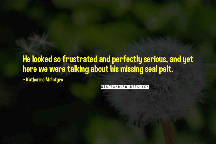 Katherine McIntyre Quotes: He looked so frustrated and perfectly serious, and yet here we were talking about his missing seal pelt.