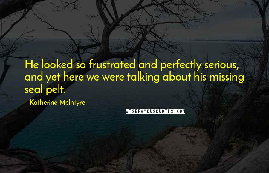 Katherine McIntyre Quotes: He looked so frustrated and perfectly serious, and yet here we were talking about his missing seal pelt.