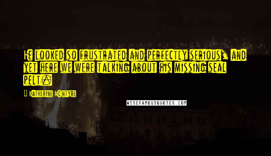 Katherine McIntyre Quotes: He looked so frustrated and perfectly serious, and yet here we were talking about his missing seal pelt.