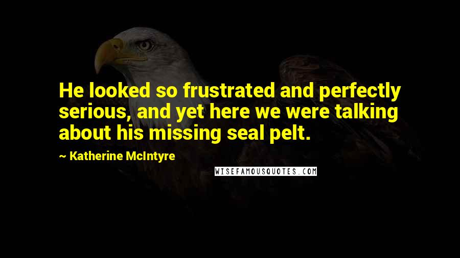 Katherine McIntyre Quotes: He looked so frustrated and perfectly serious, and yet here we were talking about his missing seal pelt.