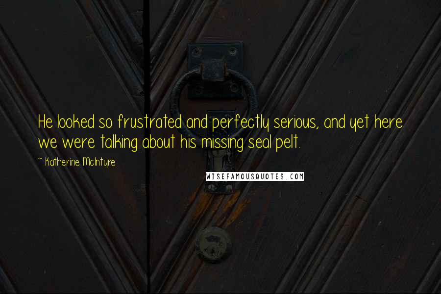 Katherine McIntyre Quotes: He looked so frustrated and perfectly serious, and yet here we were talking about his missing seal pelt.