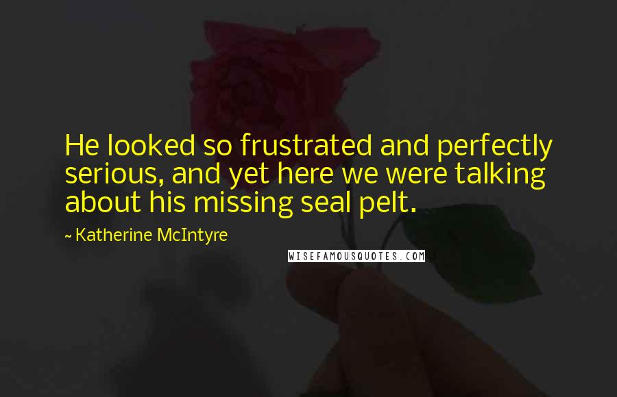 Katherine McIntyre Quotes: He looked so frustrated and perfectly serious, and yet here we were talking about his missing seal pelt.