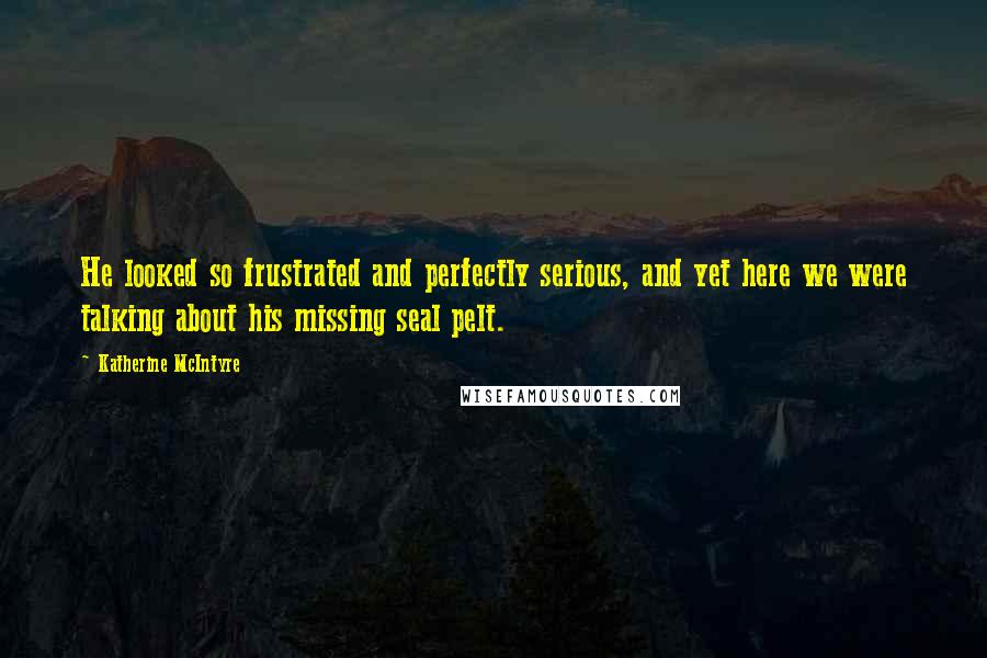 Katherine McIntyre Quotes: He looked so frustrated and perfectly serious, and yet here we were talking about his missing seal pelt.